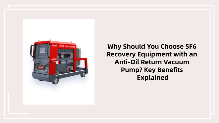 Why Should You Choose SF6 Recovery Equipment with an Anti-Oil Return Vacuum Pump