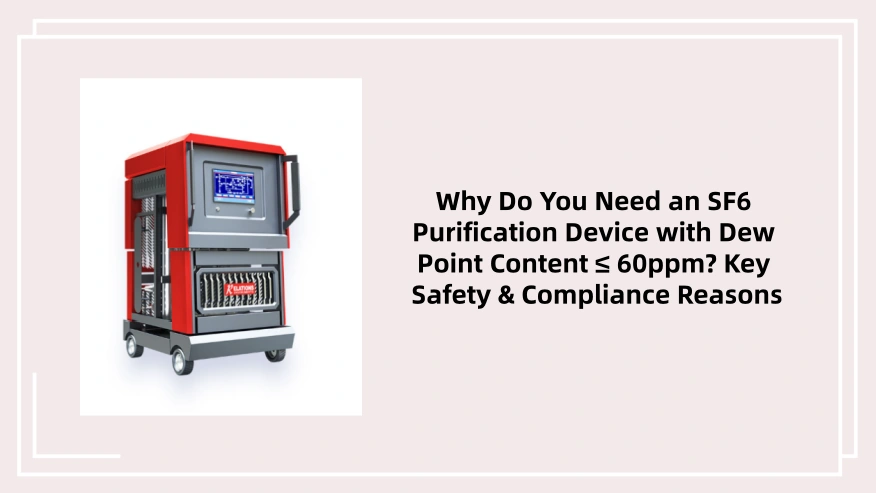 Why Do You Need an SF6 Purification Device with Dew Point Content ≤ 60ppm? Key Safety & Compliance Reasons