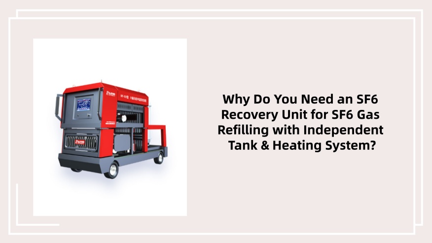 Why Do You Need an SF6 Recovery Unit for SF6 Gas Refilling with Independent Tank & Heating System?