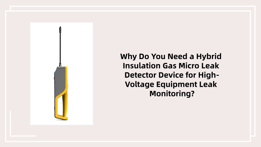 Why Do You Need a Hybrid Insulation Gas Micro Leak Detector Device for High-Voltage Equipment Leak Monitoring?